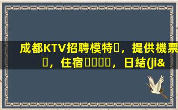 成都KTV招聘模特，提供機票，住宿，日結(jié)